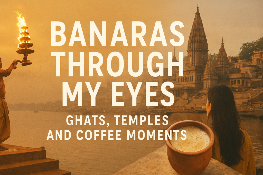 Banaras Through My Eyes: Ghats, Temples, and Coffee Moments